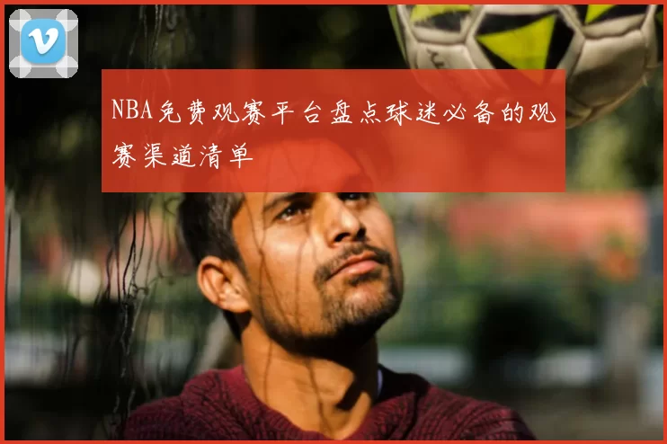NBA免费观赛平台盘点球迷必备的观赛渠道清单