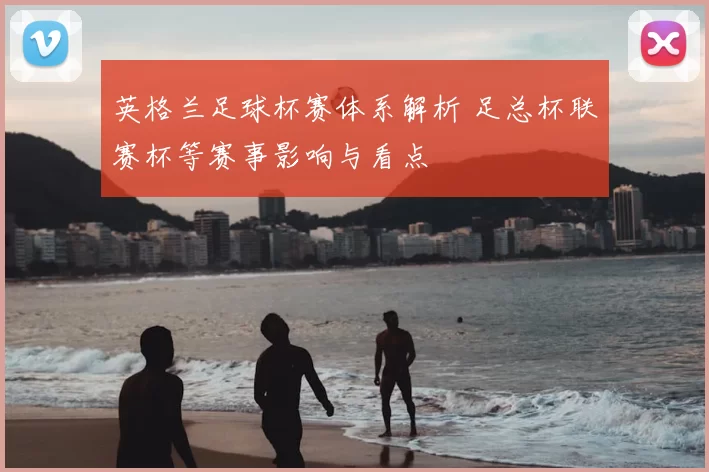 英格兰足球杯赛体系解析 足总杯联赛杯等赛事影响与看点