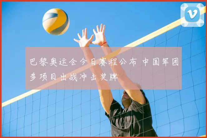巴黎奥运会今日赛程公布 中国军团多项目出战冲击奖牌