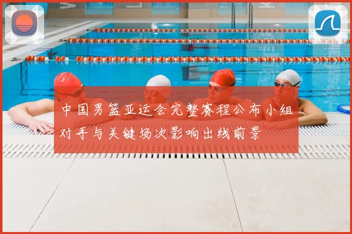 中国男篮亚运会完整赛程公布小组对手与关键场次影响出线前景