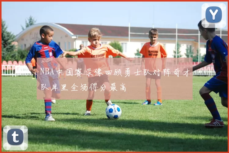 NBA中国赛录像回顾勇士队对阵奇才队库里全场得分最高