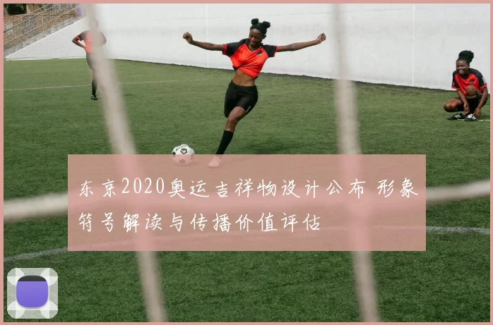 东京2020奥运吉祥物设计公布 形象符号解读与传播价值评估