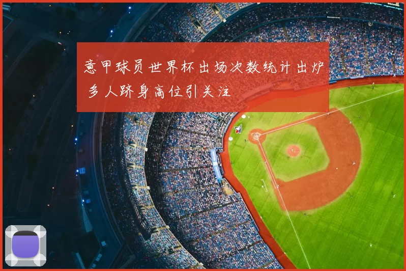 意甲球员世界杯出场次数统计出炉 多人跻身高位引关注