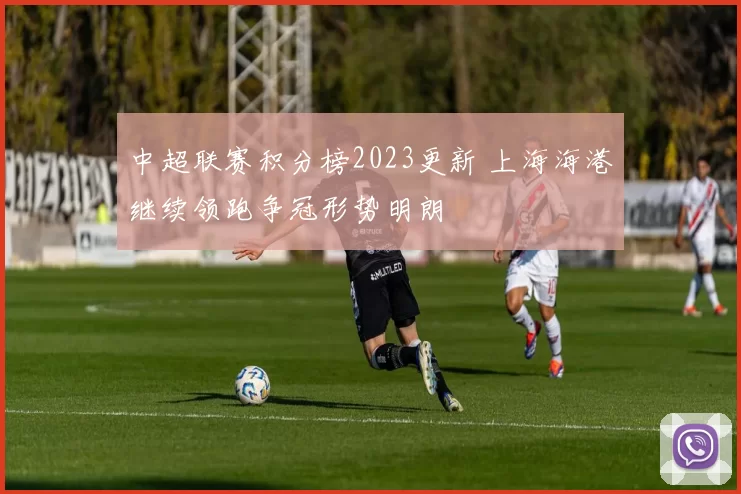 中超联赛积分榜2023更新 上海海港继续领跑争冠形势明朗