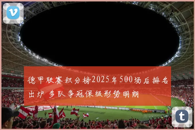 德甲联赛积分榜2025年500场后排名出炉 多队争冠保级形势明朗