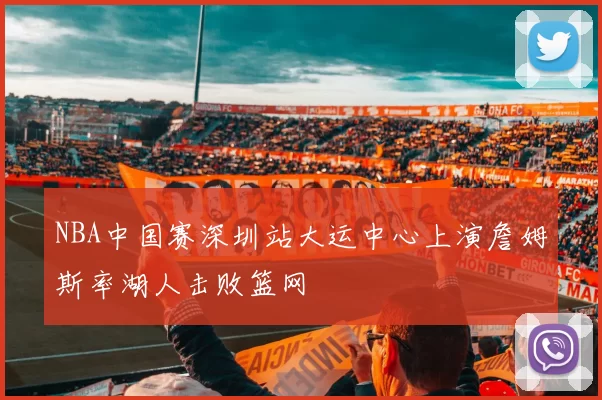 NBA中国赛深圳站大运中心上演詹姆斯率湖人击败篮网