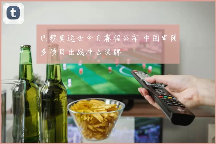 巴黎奥运会今日赛程公布 中国军团多项目出战冲击奖牌
