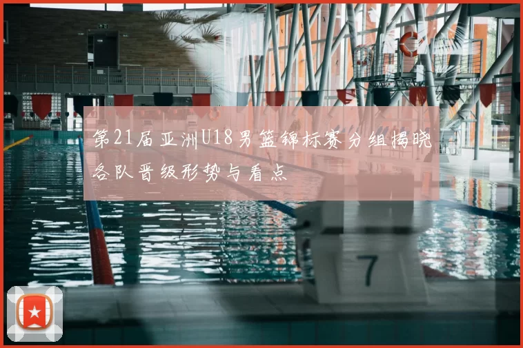 第21届亚洲U18男篮锦标赛分组揭晓各队晋级形势与看点