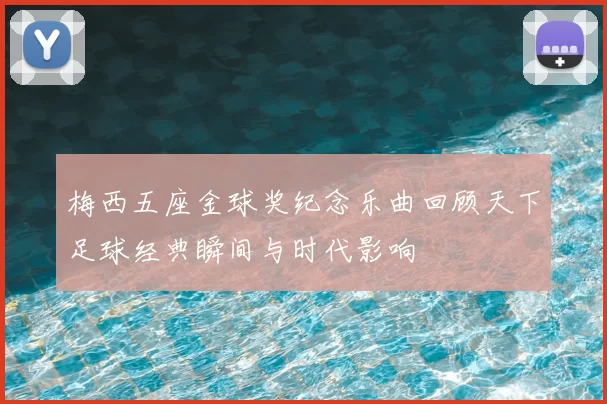 梅西五座金球奖纪念乐曲回顾天下足球经典瞬间与时代影响