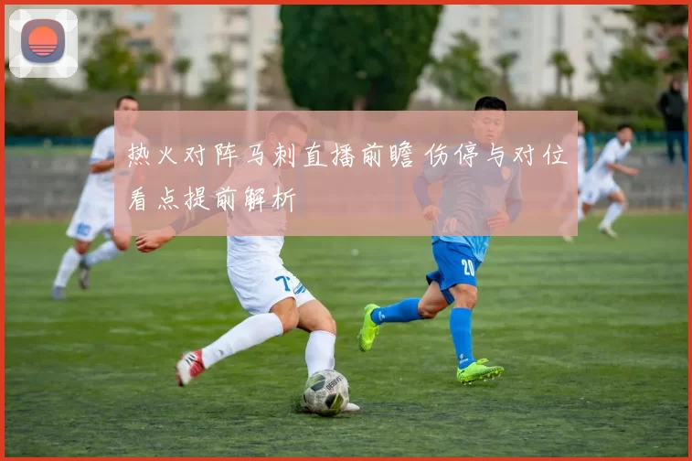 热火对阵马刺直播前瞻 伤停与对位看点提前解析
