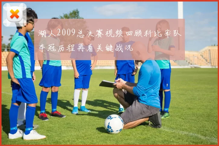 湖人2009总决赛视频回顾科比率队夺冠历程再看关键战况