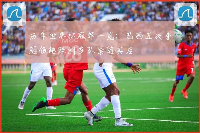 历年世界杯冠军一览:巴西五次夺冠领跑欧洲多队紧随其后