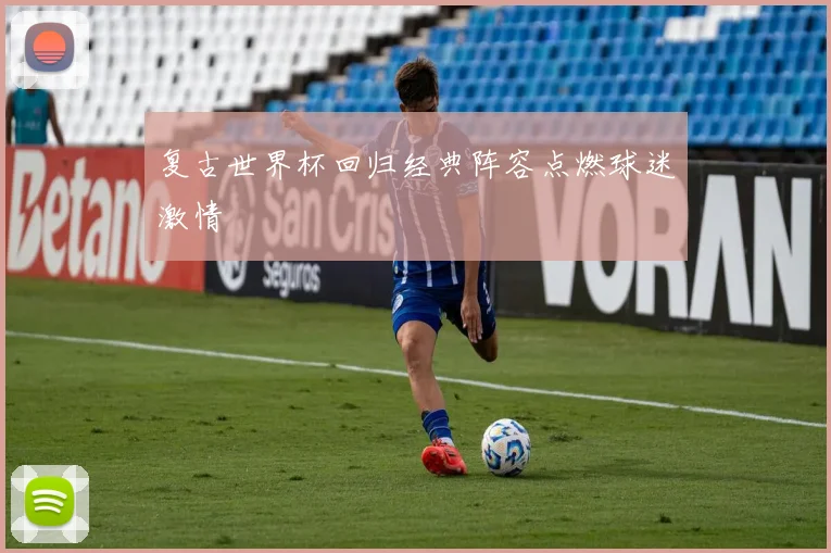 复古世界杯回归经典阵容点燃球迷激情