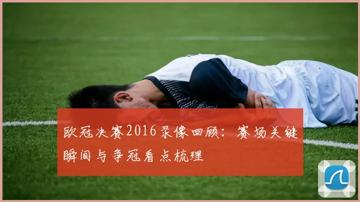 欧冠决赛2016录像回顾：赛场关键瞬间与争冠看点梳理