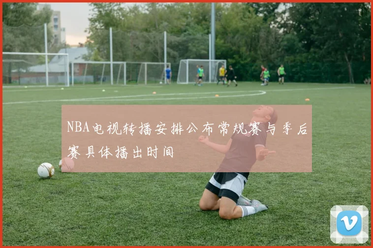 NBA电视转播安排公布常规赛与季后赛具体播出时间