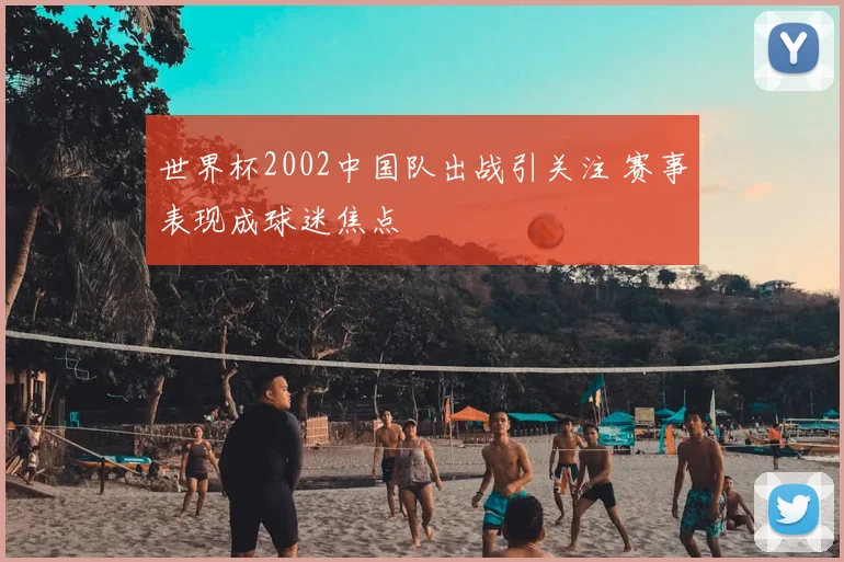 世界杯2002中国队出战引关注 赛事表现成球迷焦点