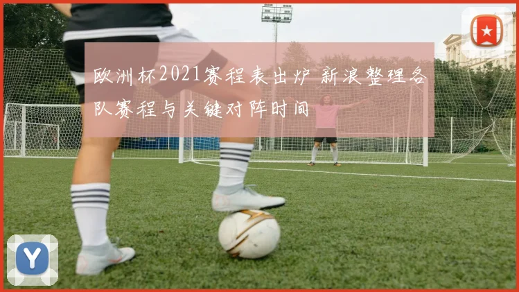 欧洲杯2021赛程表出炉 新浪整理各队赛程与关键对阵时间
