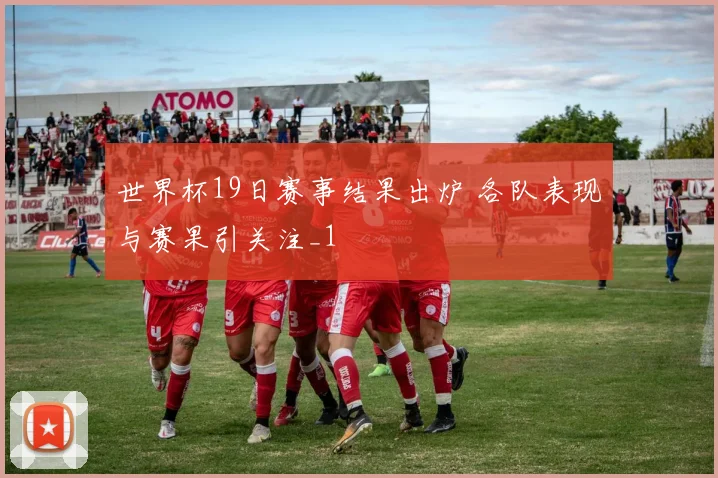 世界杯19日赛事结果出炉 各队表现与赛果引关注_1