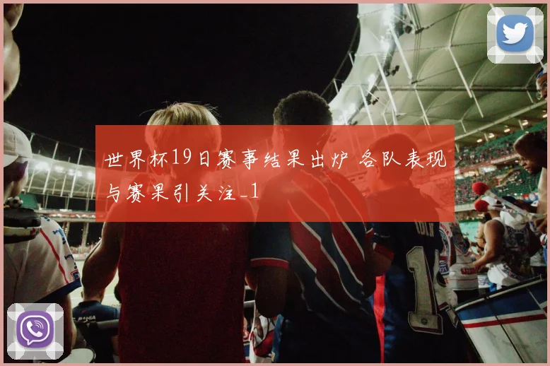 世界杯19日赛事结果出炉 各队表现与赛果引关注_1